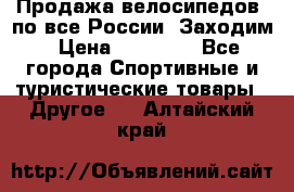 Продажа велосипедов, по все России. Заходим › Цена ­ 10 800 - Все города Спортивные и туристические товары » Другое   . Алтайский край